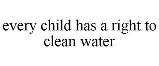 EVERY CHILD HAS A RIGHT TO CLEAN WATER