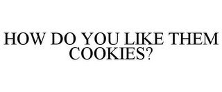 HOW DO YOU LIKE THEM COOKIES?