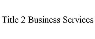 TITLE 2 BUSINESS SERVICES