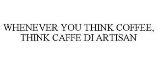 WHENEVER YOU THINK COFFEE, THINK CAFFE DI ARTISAN