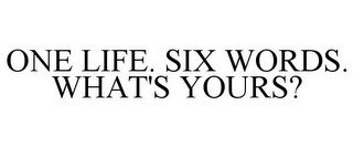 ONE LIFE. SIX WORDS. WHAT'S YOURS?