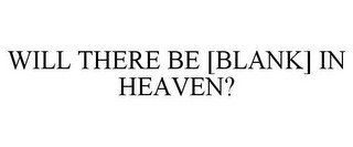 WILL THERE BE [BLANK] IN HEAVEN?