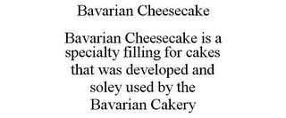 BAVARIAN CHEESECAKE BAVARIAN CHEESECAKE IS A SPECIALTY FILLING FOR CAKES THAT WAS DEVELOPED AND SOLEY USED BY THE BAVARIAN CAKERY