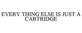 EVERY THING ELSE IS JUST A CARTRIDGE