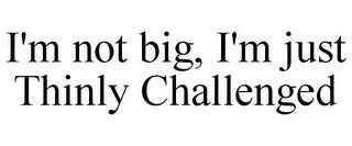 I'M NOT BIG, I'M JUST THINLY CHALLENGED