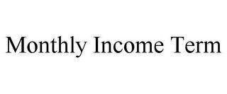 MONTHLY INCOME TERM