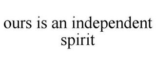 OURS IS AN INDEPENDENT SPIRIT