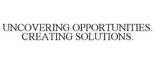 UNCOVERING OPPORTUNITIES. CREATING SOLUTIONS.