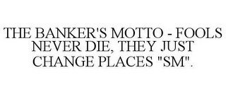 THE BANKER'S MOTTO - FOOLS NEVER DIE, THEY JUST CHANGE PLACES "SM".