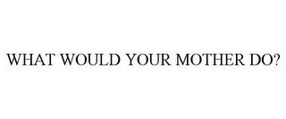 WHAT WOULD YOUR MOTHER DO?