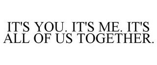 IT'S YOU. IT'S ME. IT'S ALL OF US TOGETHER.