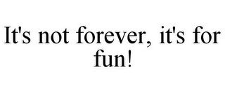 IT'S NOT FOREVER, IT'S FOR FUN!