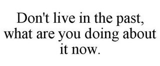 DON'T LIVE IN THE PAST, WHAT ARE YOU DOING ABOUT IT NOW.