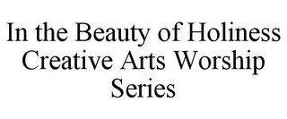 IN THE BEAUTY OF HOLINESS CREATIVE ARTS WORSHIP SERIES