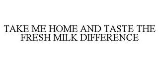 TAKE ME HOME AND TASTE THE FRESH MILK DIFFERENCE