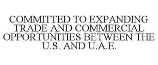 COMMITTED TO EXPANDING TRADE AND COMMERCIAL OPPORTUNITIES BETWEEN THE U.S. AND U.A.E.