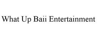 WHAT UP BAII ENTERTAINMENT