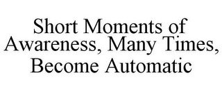 SHORT MOMENTS OF AWARENESS, MANY TIMES, BECOME AUTOMATIC