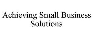 ACHIEVING SMALL BUSINESS SOLUTIONS