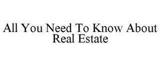 ALL YOU NEED TO KNOW ABOUT REAL ESTATE