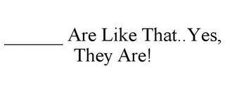 ______ ARE LIKE THAT..YES, THEY ARE!