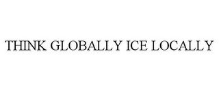THINK GLOBALLY ICE LOCALLY
