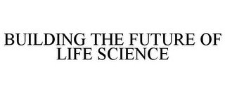 BUILDING THE FUTURE OF LIFE SCIENCE