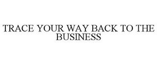 TRACE YOUR WAY BACK TO THE BUSINESS