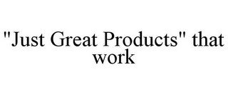 "JUST GREAT PRODUCTS" THAT WORK