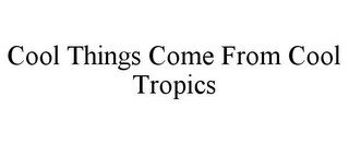 COOL THINGS COME FROM COOL TROPICS