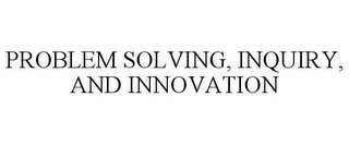PROBLEM SOLVING, INQUIRY, AND INNOVATION