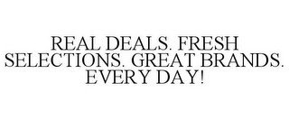 REAL DEALS. FRESH SELECTIONS. GREAT BRANDS. EVERY DAY!