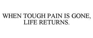 WHEN TOUGH PAIN IS GONE, LIFE RETURNS.