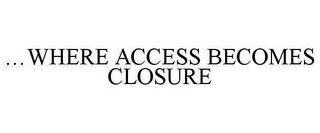 ...WHERE ACCESS BECOMES CLOSURE