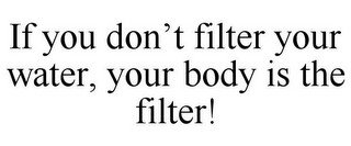 IF YOU DON'T FILTER YOUR WATER, YOUR BODY IS THE FILTER!
