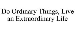 DO ORDINARY THINGS, LIVE AN EXTRAORDINARY LIFE