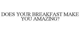 DOES YOUR BREAKFAST MAKE YOU AMAZING?