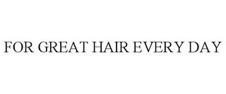 FOR GREAT HAIR EVERY DAY