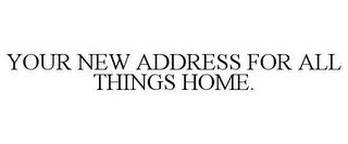 YOUR NEW ADDRESS FOR ALL THINGS HOME.