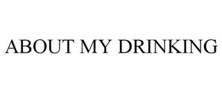 ABOUT MY DRINKING