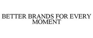 BETTER BRANDS FOR EVERY MOMENT