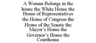 A WOMAN BELONGS IN THE HOUSE THE WHITE HOUSE THE HOUSE OF REPRESENTATIVES THE HOUSE OF CONGRESS THE HOUSE OF THE SENATE THE MAYOR'S HOUSE THE GOVERNOR'S HOUSE THE COURTHOUSE