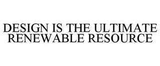 DESIGN IS THE ULTIMATE RENEWABLE RESOURCE