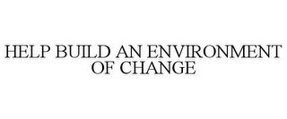 HELP BUILD AN ENVIRONMENT OF CHANGE