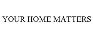 YOUR HOME MATTERS