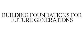 BUILDING FOUNDATIONS FOR FUTURE GENERATIONS