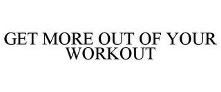 GET MORE OUT OF YOUR WORKOUT