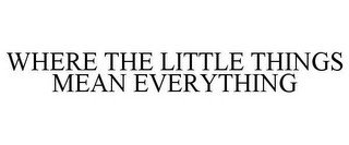 WHERE THE LITTLE THINGS MEAN EVERYTHING