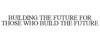 BUILDING THE FUTURE FOR THOSE WHO BUILD THE FUTURE