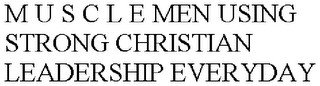 M U S C L E MEN USING STRONG CHRISTIAN LEADERSHIP EVERYDAY